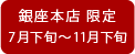 銀座本店限定 期間限定7月下旬から11月下旬　午後から販売